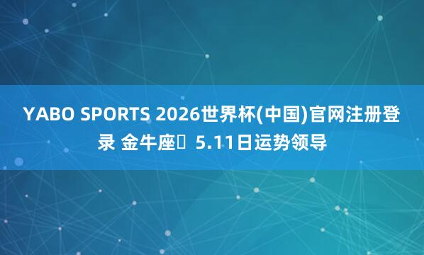 YABO SPORTS 2026世界杯(中国)官网注册登录 金牛座♉5.11日运势领导