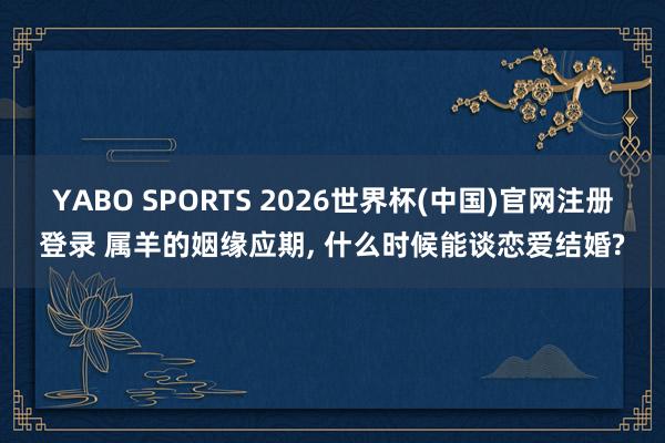 YABO SPORTS 2026世界杯(中国)官网注册登录 属羊的姻缘应期， 什么时候能谈恋爱结婚?