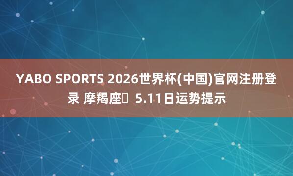 YABO SPORTS 2026世界杯(中国)官网注册登录 摩羯座♑5.11日运势提示