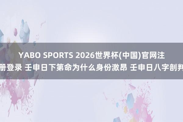 YABO SPORTS 2026世界杯(中国)官网注册登录 壬申日下第命为什么身份激昂 壬申日八字剖判