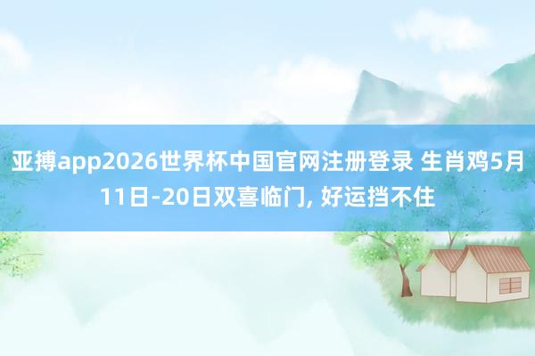 亚搏app2026世界杯中国官网注册登录 生肖鸡5月11日-20日双喜临门， 好运挡不住