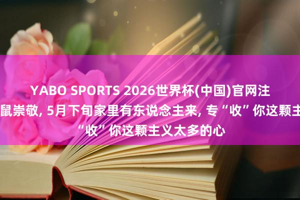 YABO SPORTS 2026世界杯(中国)官网注册登录 生肖鼠崇敬， 5月下旬家里有东说念主来， 专“收”你这颗主义太多的心