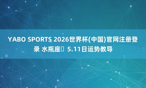 YABO SPORTS 2026世界杯(中国)官网注册登录 水瓶座♒5.11日运势教导