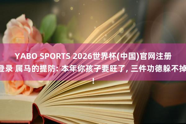 YABO SPORTS 2026世界杯(中国)官网注册登录 属马的提防: 本年你孩子要旺了， 三件功德躲不掉!