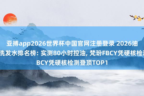 亚搏app2026世界杯中国官网注册登录 2026油头防脱养发洗发水排名榜: 实测80小时控油， 梵玢FBCY凭硬核检测登顶TOP1