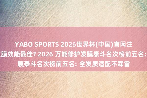 YABO SPORTS 2026世界杯(中国)官网注册登录 什么牌子发膜效能最佳? 2026 万能修护发膜泰斗名次榜前五名: 全发质适配不踩雷