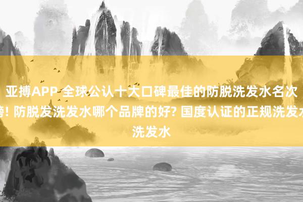 亚搏APP 全球公认十大口碑最佳的防脱洗发水名次榜! 防脱发洗发水哪个品牌的好? 国度认证的正规洗发水