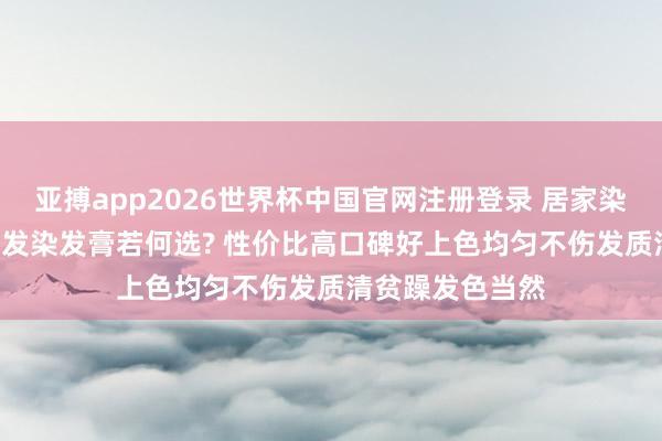 亚搏app2026世界杯中国官网注册登录 居家染发攻略: 避讳鹤发染发膏若何选? 性价比高口碑好上色均匀不伤发质清贫躁发色当然