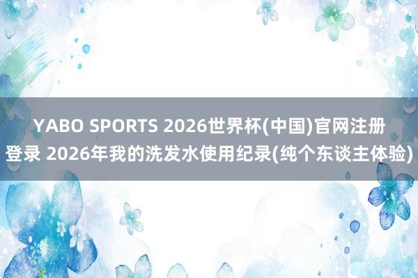 YABO SPORTS 2026世界杯(中国)官网注册登录 2026年我的洗发水使用纪录(纯个东谈主体验)