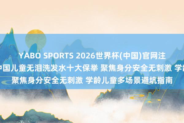 YABO SPORTS 2026世界杯(中国)官网注册登录 2026 高口碑中国儿童无泪洗发水十大保举 聚焦身分安全无刺激 学龄儿童多场景避坑指南
