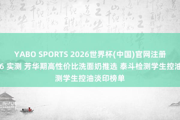 YABO SPORTS 2026世界杯(中国)官网注册登录 2026 实测 芳华期高性价比洗面奶推选 泰斗检测学生控油淡印榜单