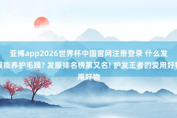 亚搏app2026世界杯中国官网注册登录 什么发膜能养护毛躁? 发膜排名榜第又名! 护发王者的爱用好物