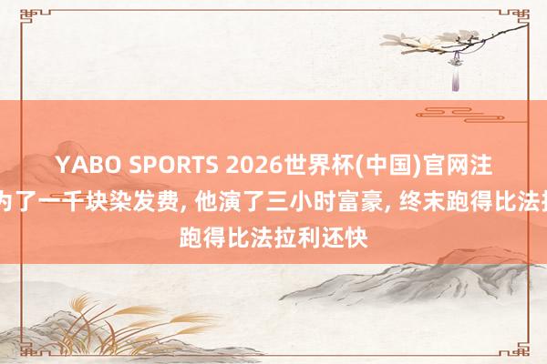 YABO SPORTS 2026世界杯(中国)官网注册登录 为了一千块染发费， 他演了三小时富豪， 终末跑得比法拉利还快