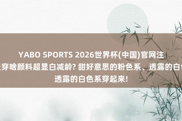 YABO SPORTS 2026世界杯(中国)官网注册登录 春天穿啥颜料超显白减龄? 甜好意思的粉色系、透露的白色系穿起来!