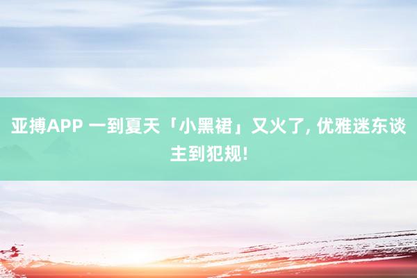 亚搏APP 一到夏天「小黑裙」又火了， 优雅迷东谈主到犯规!