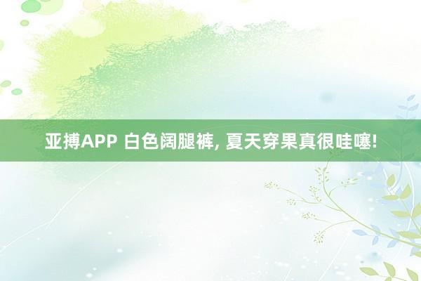 亚搏APP 白色阔腿裤， 夏天穿果真很哇噻!
