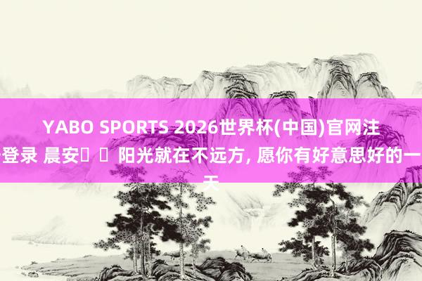 YABO SPORTS 2026世界杯(中国)官网注册登录 晨安❤️阳光就在不远方，<a href=