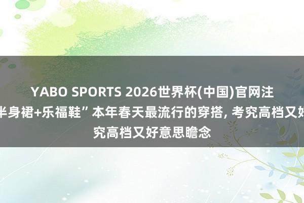 YABO SPORTS 2026世界杯(中国)官网注册登录 “半身裙+乐福鞋”本年春天最流行的穿搭， 考究高档又好意思瞻念