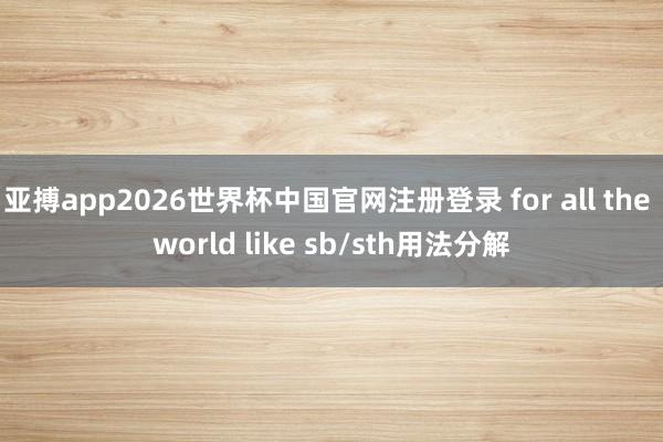 亚搏app2026世界杯中国官网注册登录 for all the world like sb/sth用法分解