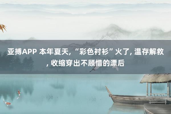 亚搏APP 本年夏天， “彩色衬衫”火了， 温存解救， 收缩穿出不顾惜的漂后