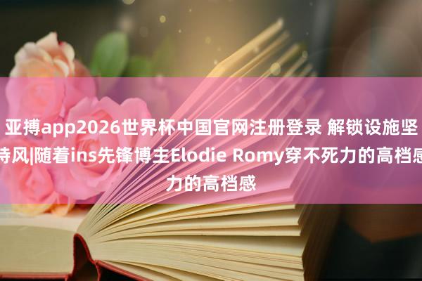 亚搏app2026世界杯中国官网注册登录 解锁设施坚持风|随着ins先锋博主Elodie Romy穿不死力的高档感