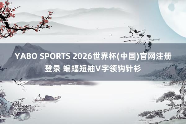 YABO SPORTS 2026世界杯(中国)官网注册登录 蝙蝠短袖V字领钩针衫
