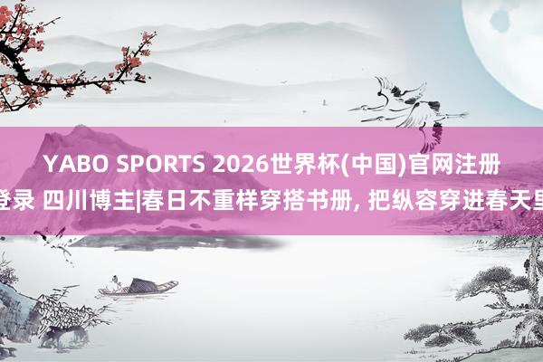 YABO SPORTS 2026世界杯(中国)官网注册登录 四川博主|春日不重样穿搭书册， 把纵容穿进春天里