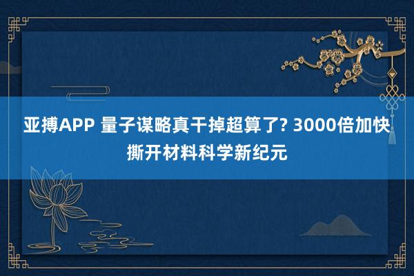 亚搏APP 量子谋略真干掉超算了? 3000倍加快撕开材料科学新纪元