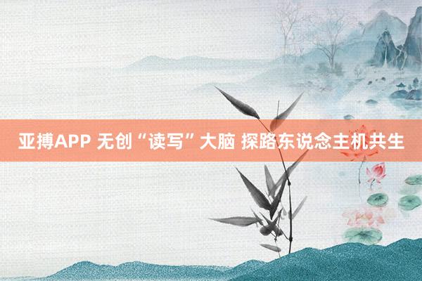 亚搏APP 无创“读写”大脑 探路东说念主机共生