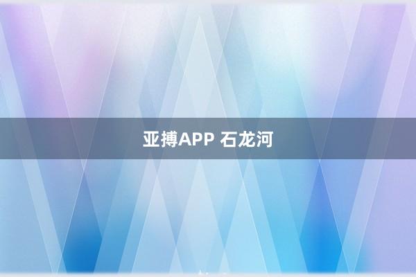亚搏APP 石龙河