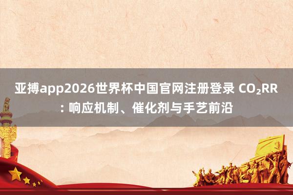 亚搏app2026世界杯中国官网注册登录 CO₂RR: 响应机制、催化剂与手艺前沿