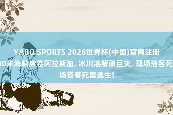 YABO SPORTS 2026世界杯(中国)官网注册登录 500米海啸席卷阿拉斯加， 冰川溶解酿巨灾， 现场搭客死里逃生!