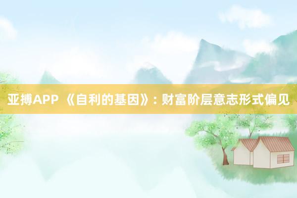 亚搏APP 《自利的基因》: 财富阶层意志形式偏见