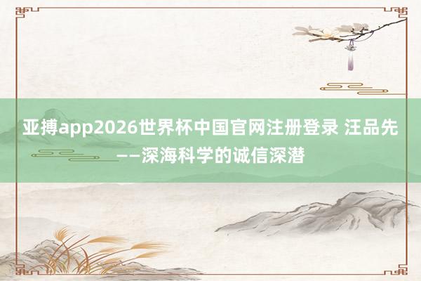 亚搏app2026世界杯中国官网注册登录 汪品先——深海科学的诚信深潜