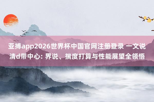 亚搏app2026世界杯中国官网注册登录 一文说清d带中心: 界说、揣度打算与性能展望全领悟
