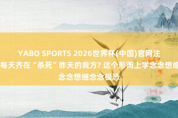 YABO SPORTS 2026世界杯(中国)官网注册登录 你每天齐在“杀死”昨天的我方? 这个形而上学念念想细念念极恐