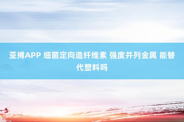 亚搏APP 细菌定向造纤维素 强度并列金属 能替代塑料吗