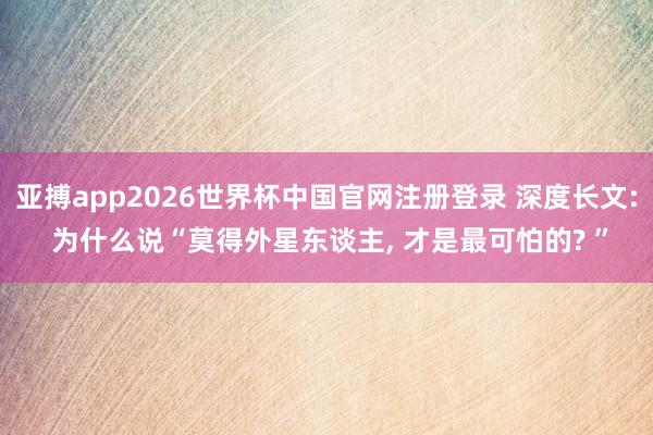 亚搏app2026世界杯中国官网注册登录 深度长文: 为什么说“莫得外星东谈主， 才是最可怕的? ”