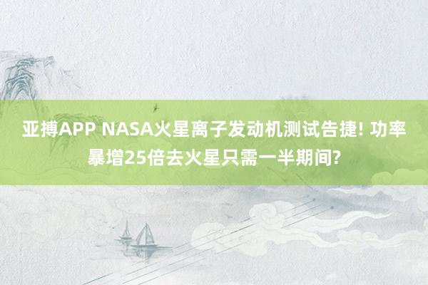 亚搏APP NASA火星离子发动机测试告捷! 功率暴增25倍去火星只需一半期间?
