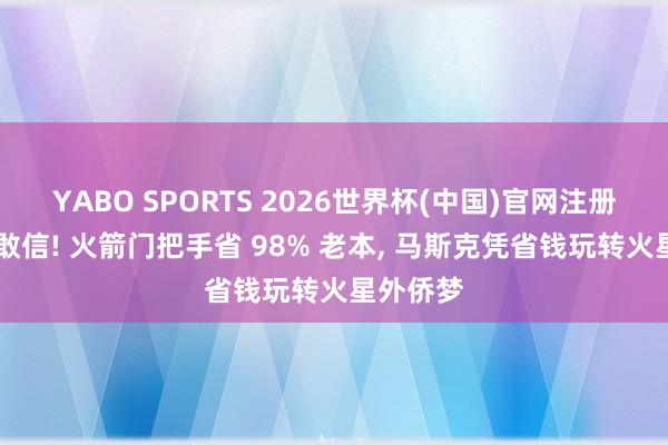 YABO SPORTS 2026世界杯(中国)官网注册登录 谁敢信! 火箭门把手省 98% 老本， 马斯克凭省钱玩转火星外侨梦