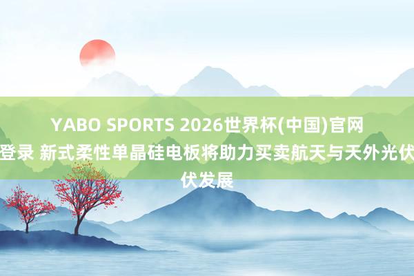YABO SPORTS 2026世界杯(中国)官网注册登录 新式柔性单晶硅电板将助力买卖航天与天外光伏发展