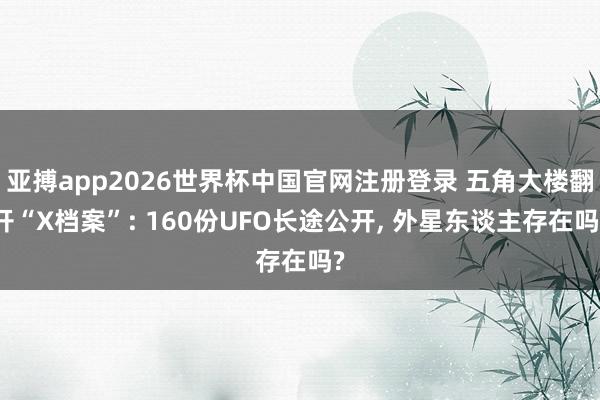 亚搏app2026世界杯中国官网注册登录 五角大楼翻开“X档案”: 160份UFO长途公开， 外星东谈主存在吗?