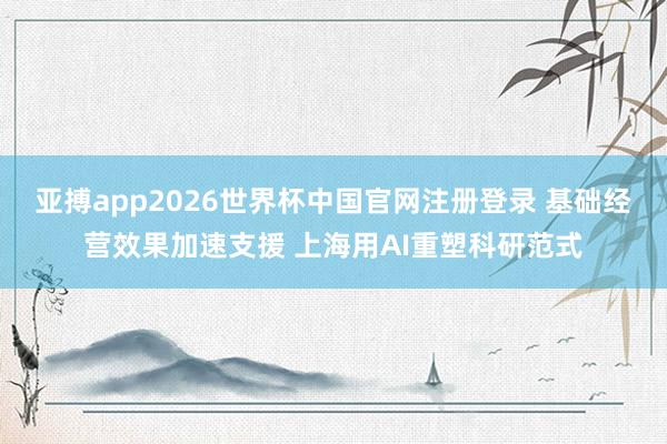 亚搏app2026世界杯中国官网注册登录 基础经营效果加速支援 上海用AI重塑科研范式
