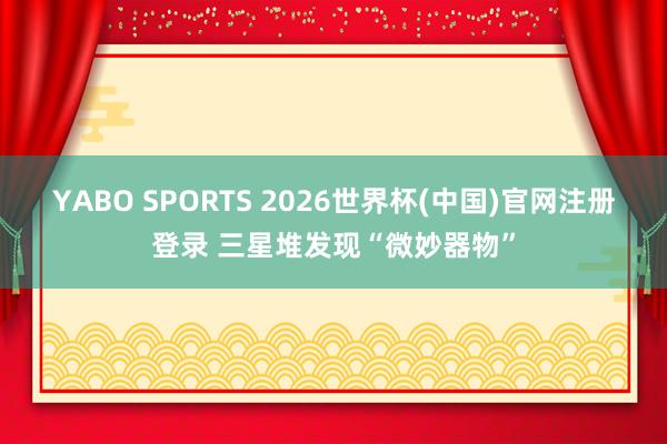 YABO SPORTS 2026世界杯(中国)官网注册登录 三星堆发现“微妙器物”