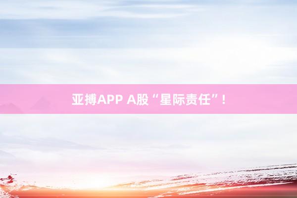 亚搏APP A股“星际责任”!