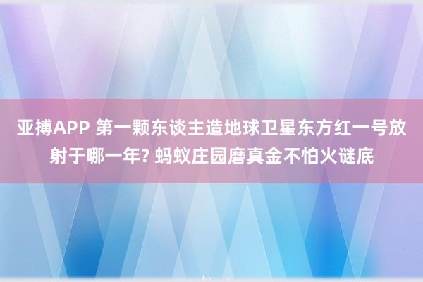 亚搏APP 第一颗东谈主造地球卫星东方红一号放射于哪一年? 蚂蚁庄园磨真金不怕火谜底