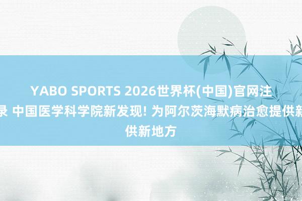 YABO SPORTS 2026世界杯(中国)官网注册登录 中国医学科学院新发现! 为阿尔茨海默病治愈提供新地方