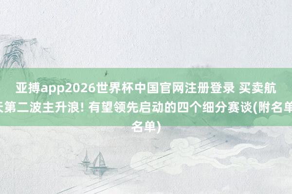 亚搏app2026世界杯中国官网注册登录 买卖航天第二波主升浪! 有望领先启动的四个细分赛谈(附名单)