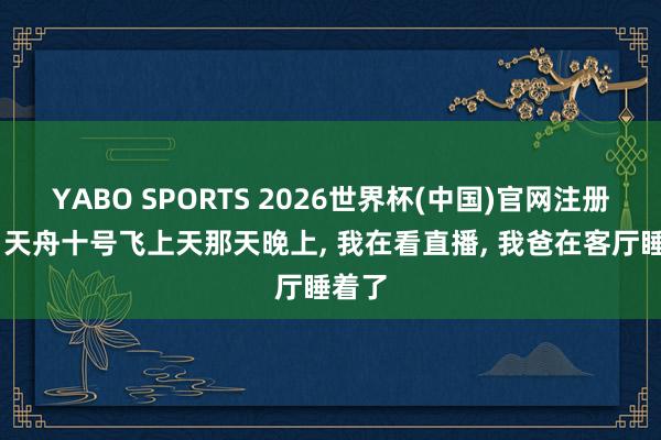 YABO SPORTS 2026世界杯(中国)官网注册登录 天舟十号飞上天那天晚上， 我在看直播， 我爸在客厅睡着了