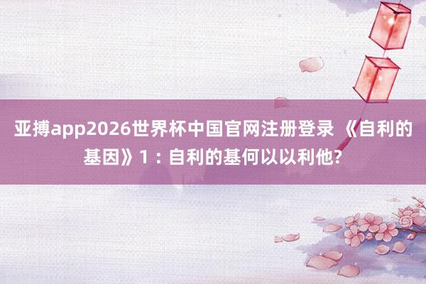 亚搏app2026世界杯中国官网注册登录 《自利的基因》1 : 自利的基何以以利他?